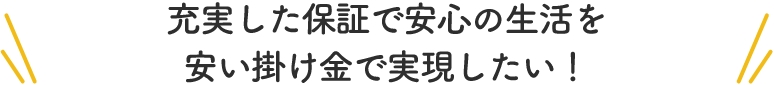 充実した保証で安心の生活を安い掛け金で実現したい！