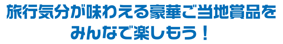 旅行気分が味わえる豪華ご当地商品をみんなで楽しもう！